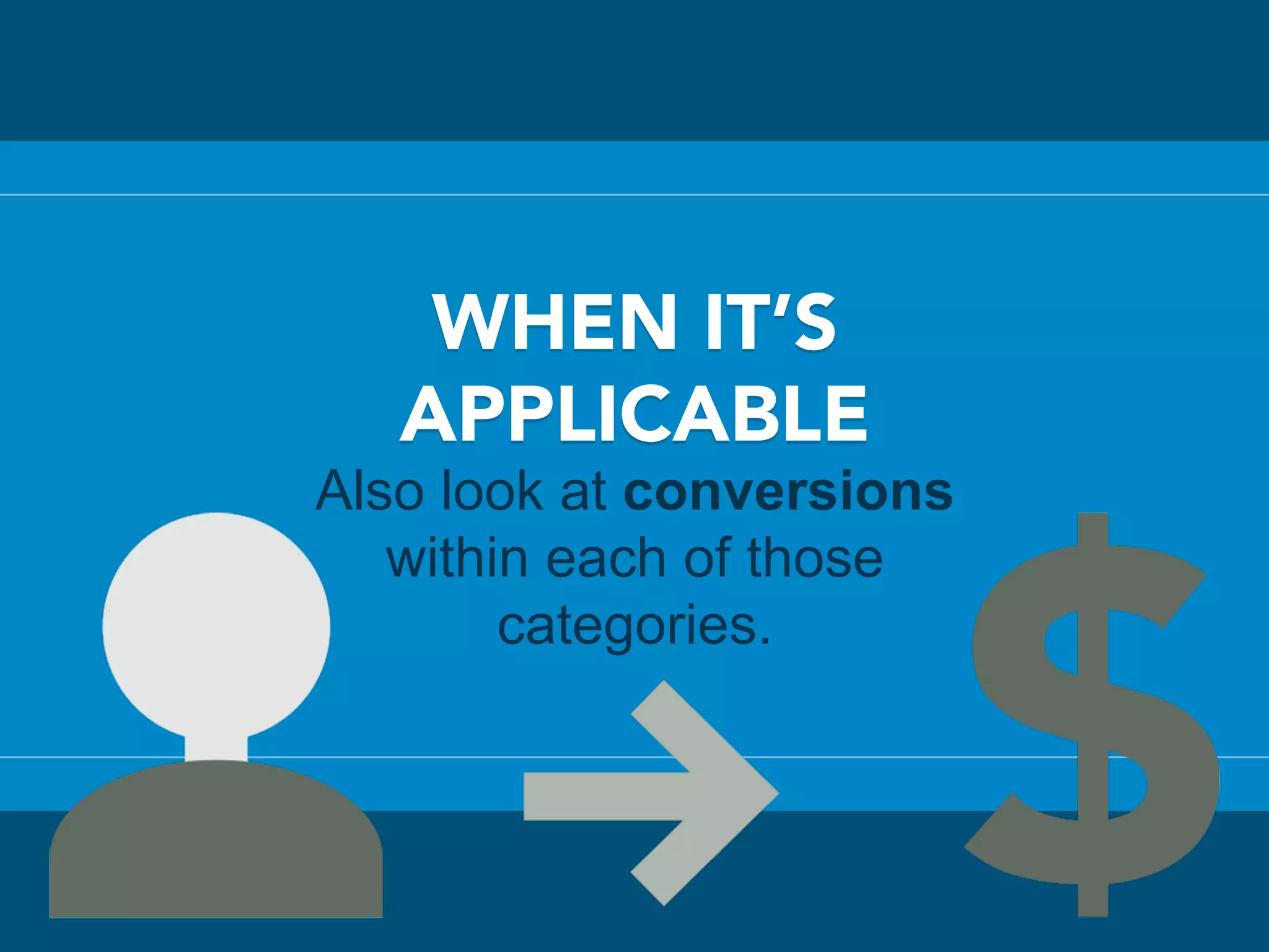 WHEN IT’S
APPLICABLE
Also look at conversions
within each of those
categories.
 