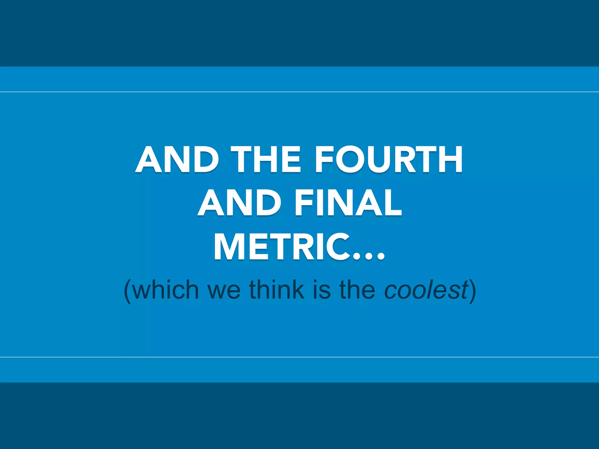 AND THE FOURTH
AND FINAL
METRIC…
(which we think is the coolest)
 