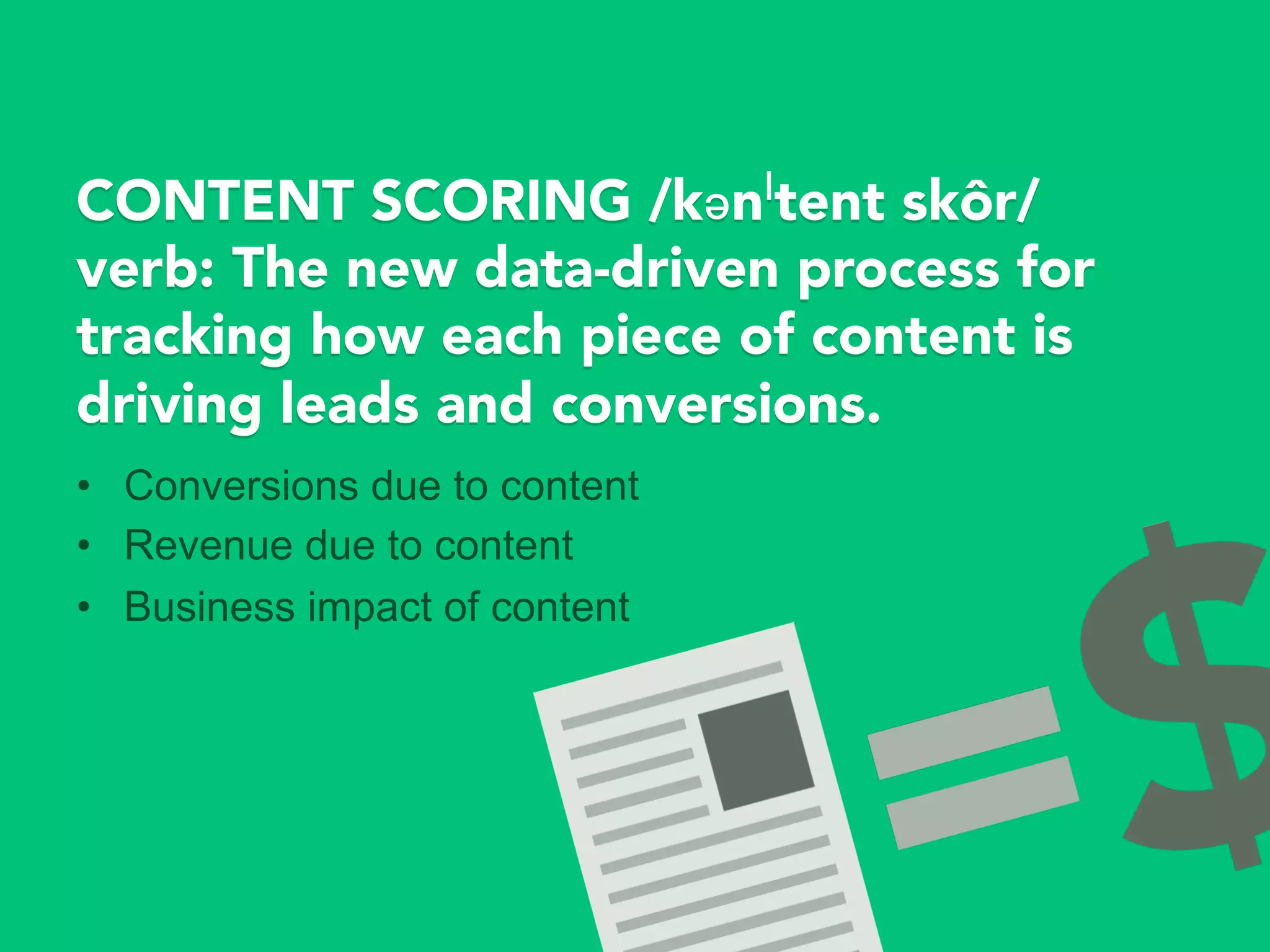 CONTENT SCORING /kənˈtent skôr/
verb: The new data-driven process for
tracking how each piece of content is
driving leads and conversions.
•  Conversions due to content
•  Revenue due to content
•  Business impact of content
 