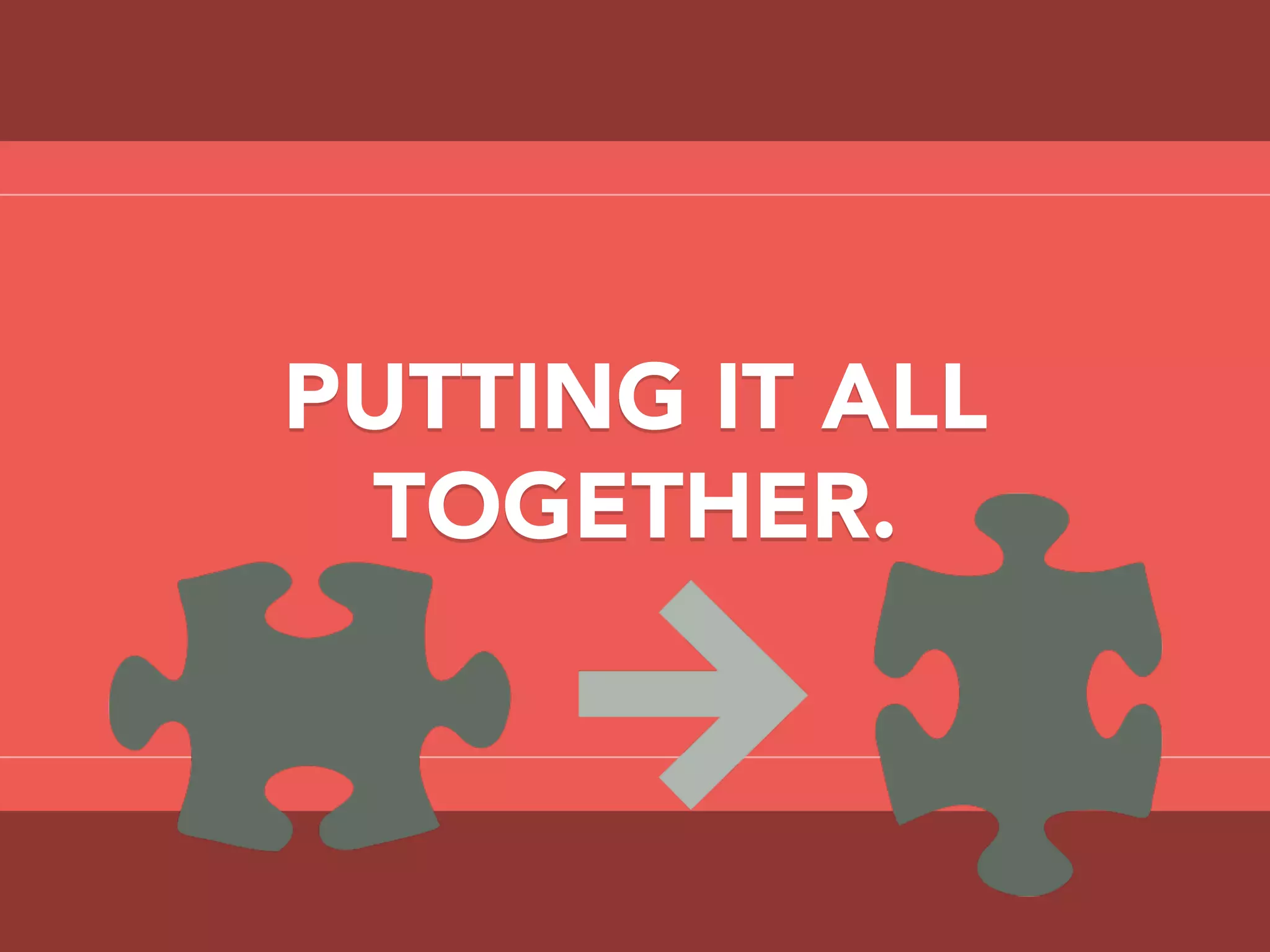 PUTTING IT ALL
TOGETHER.
 