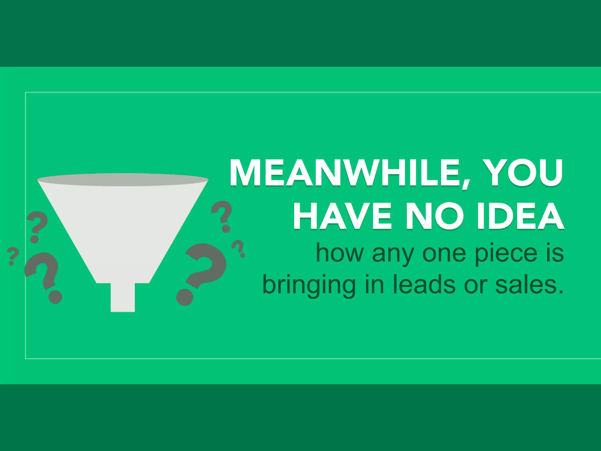 MEANWHILE, YOU
HAVE NO IDEA
how any one piece is
bringing in leads or sales.
 