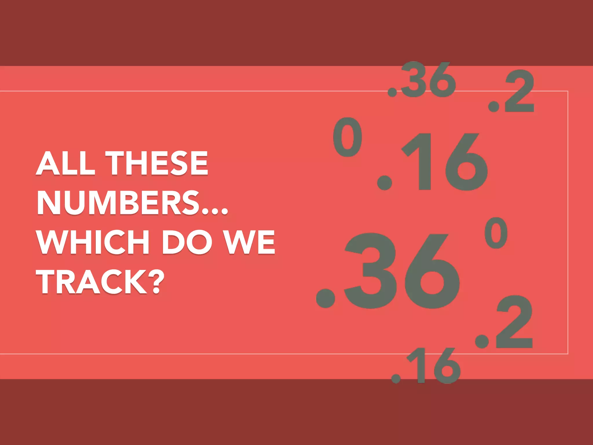ALL THESE
NUMBERS...
WHICH DO WE
TRACK?
 