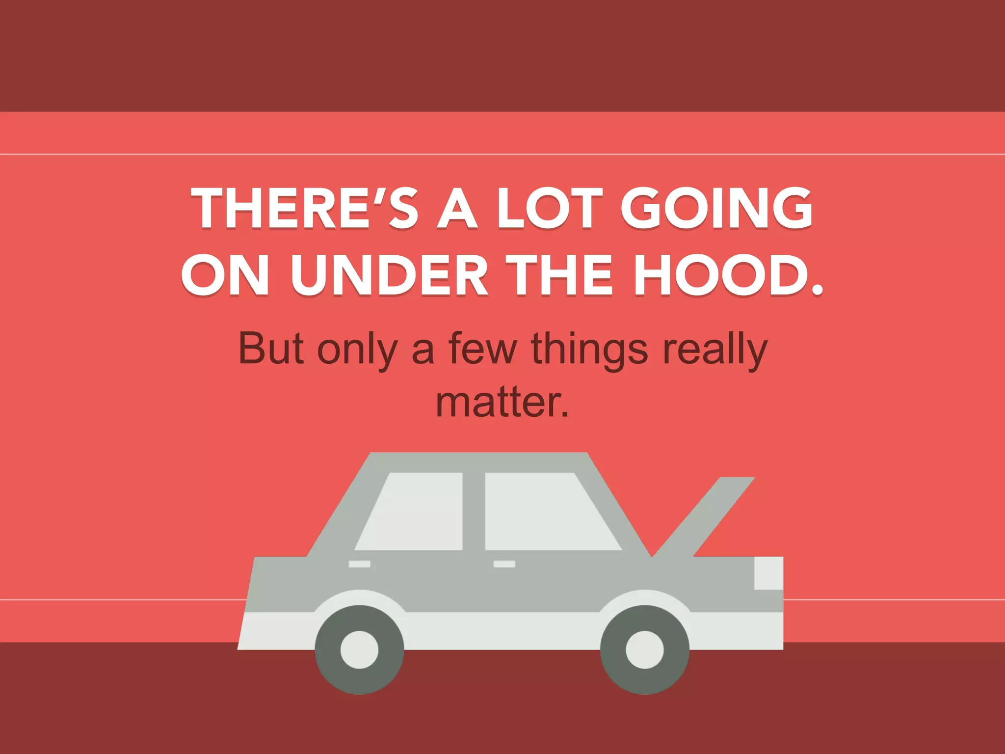 THERE’S A LOT GOING
ON UNDER THE HOOD.
But only a few things really
matter.
 
