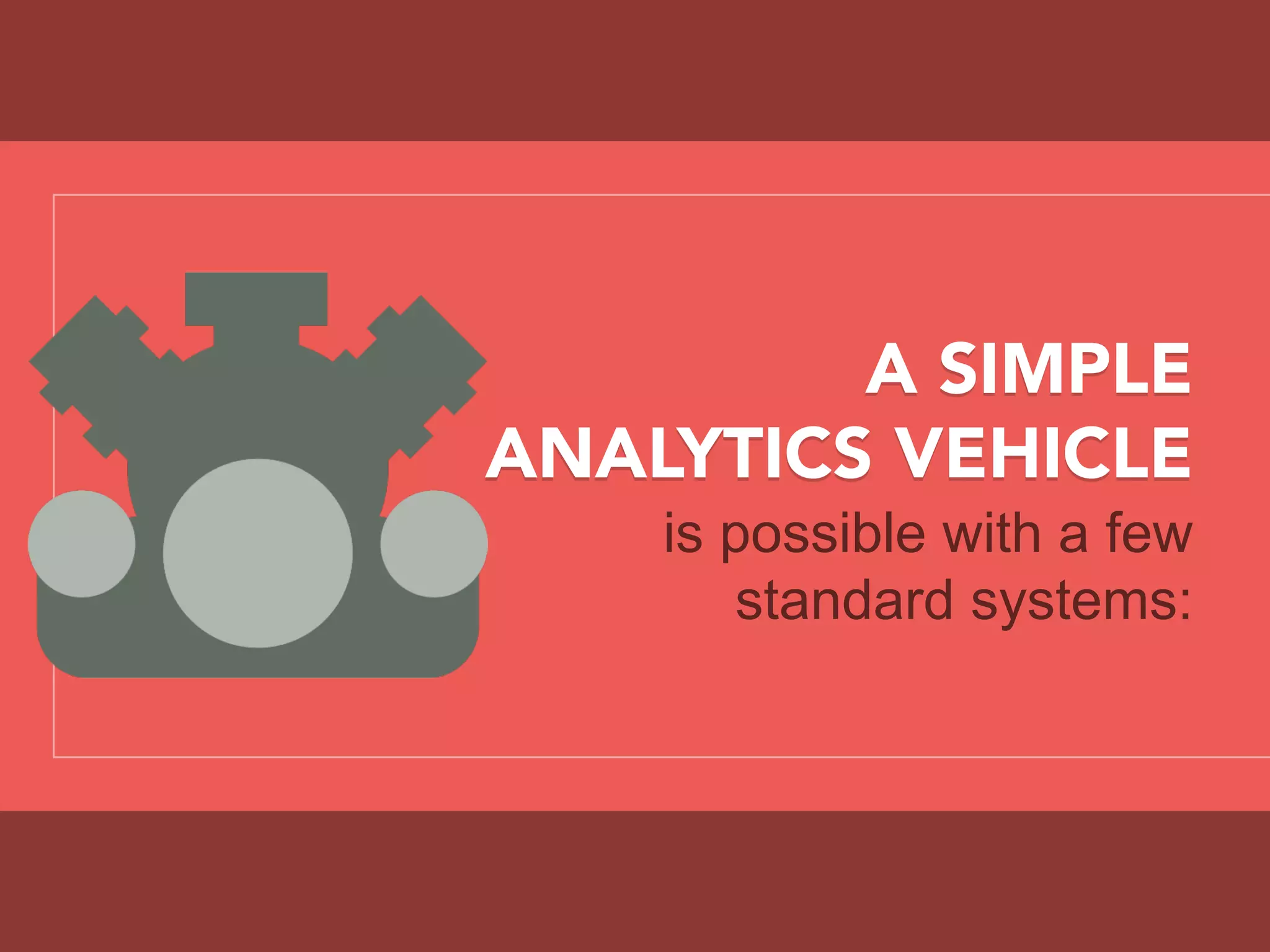 A SIMPLE
ANALYTICS VEHICLE
is possible with a few
standard systems:
 
