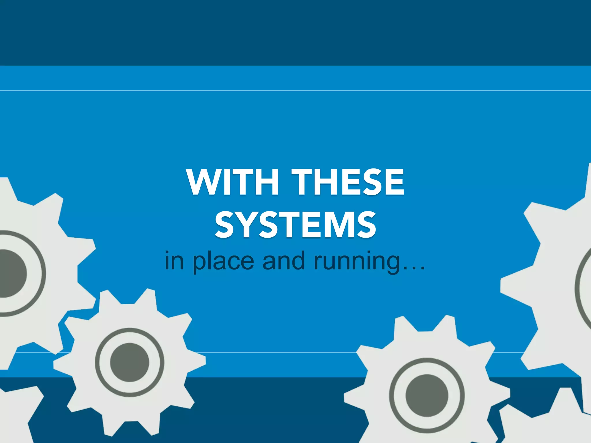 WITH THESE
SYSTEMS
in place and running…
 