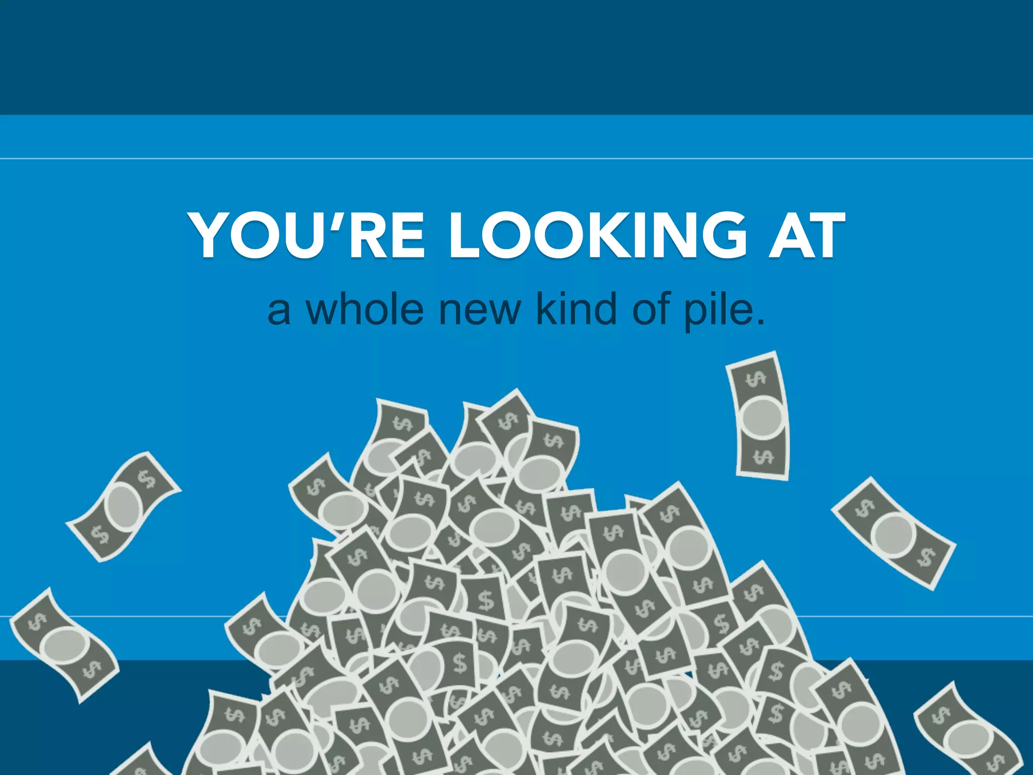 YOU’RE LOOKING AT
a whole new kind of pile.
 