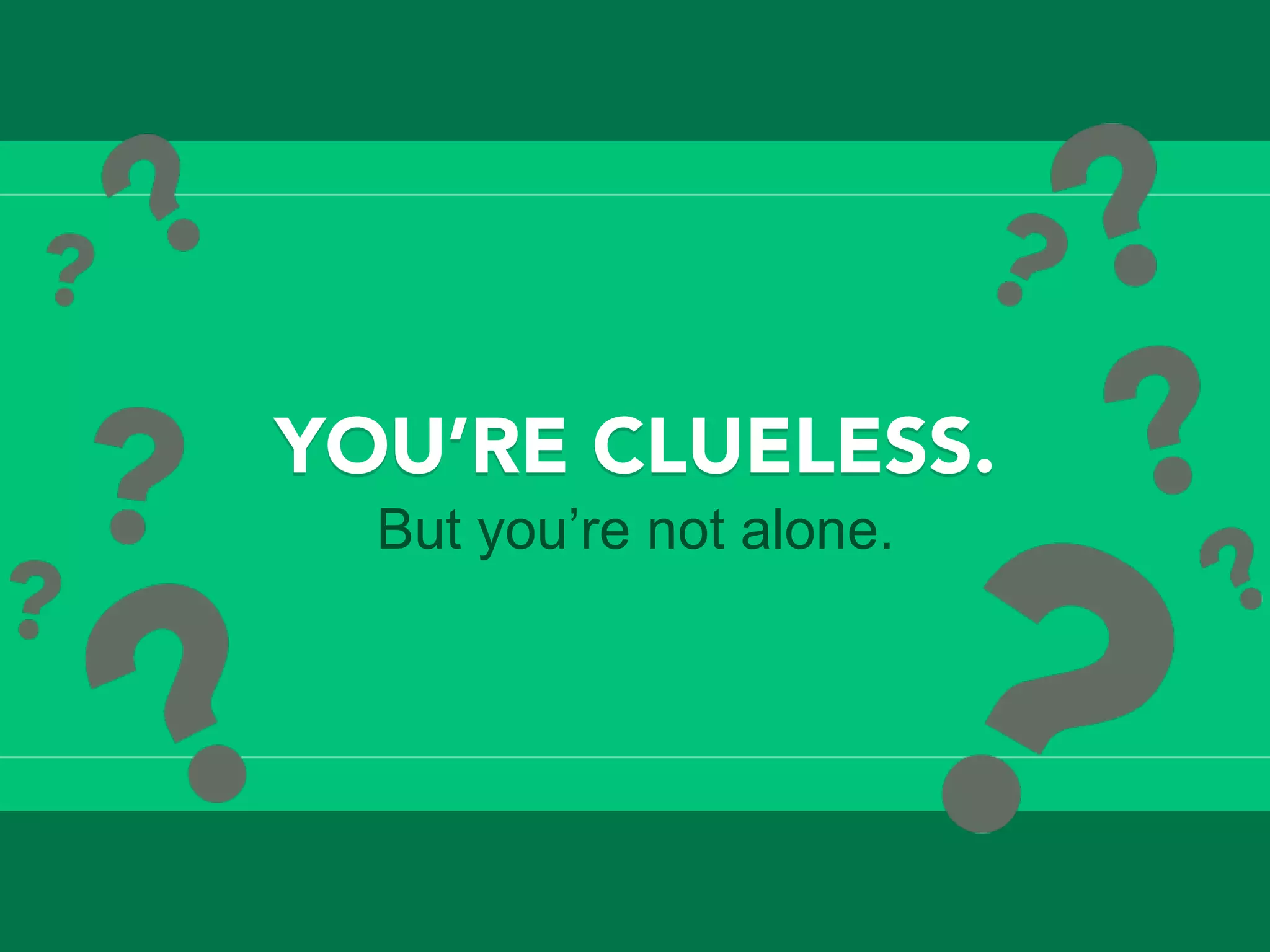 YOU’RE CLUELESS. 
But you’re not alone.
 