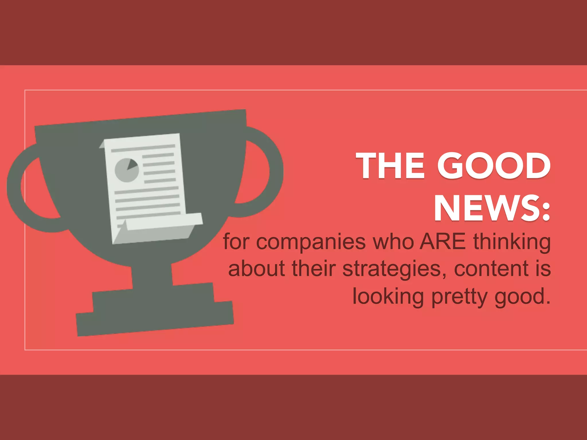THE GOOD
NEWS:
for companies who ARE thinking
about their strategies, content is
looking pretty good.
 
