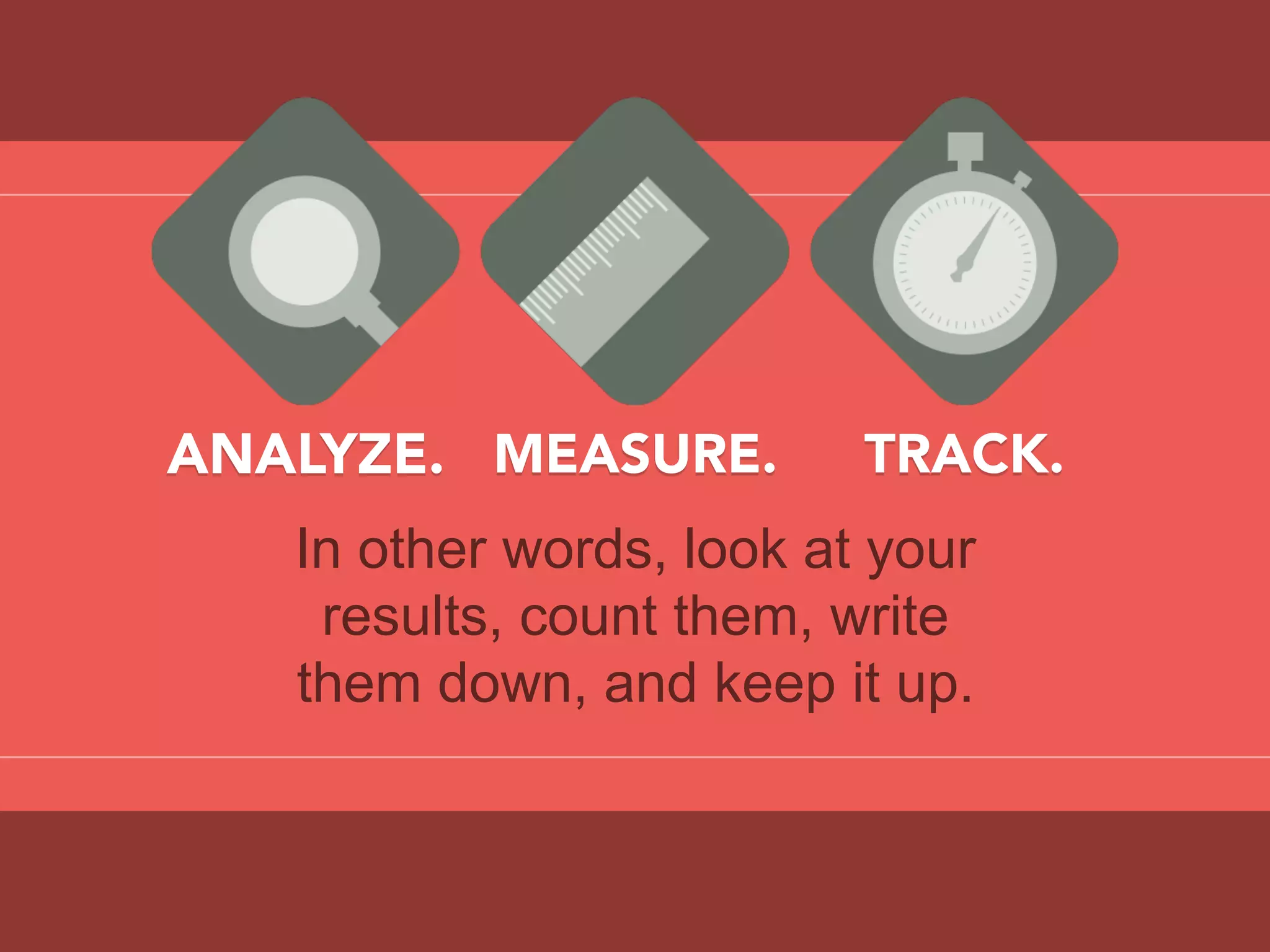 ANALYZE.
In other words, look at your
results, count them, write
them down, and keep it up.
MEASURE.
 TRACK.
 