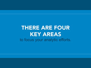THERE ARE FOUR
KEY AREAS
to focus your analytic efforts.
 