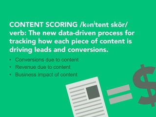 CONTENT SCORING /kənˈtent skôr/
verb: The new data-driven process for
tracking how each piece of content is
driving leads and conversions.
•  Conversions due to content
•  Revenue due to content
•  Business impact of content
 