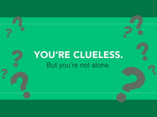 YOU’RE CLUELESS. 
But you’re not alone.
 