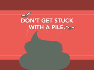 DON’T GET STUCK
WITH A PILE.
 