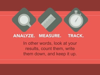 ANALYZE.
In other words, look at your
results, count them, write
them down, and keep it up.
MEASURE.
 TRACK.
 