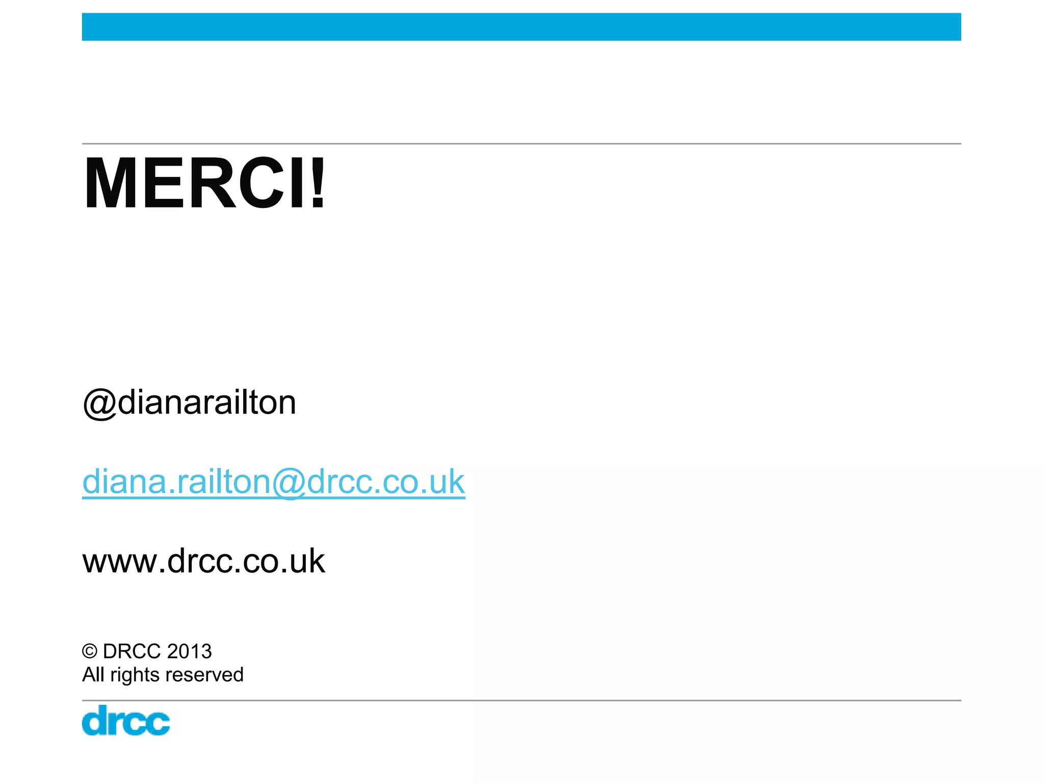 MERCI!

@dianarailton

diana.railton@drcc.co.uk

www.drcc.co.uk

© DRCC 2013
All rights reserved
 