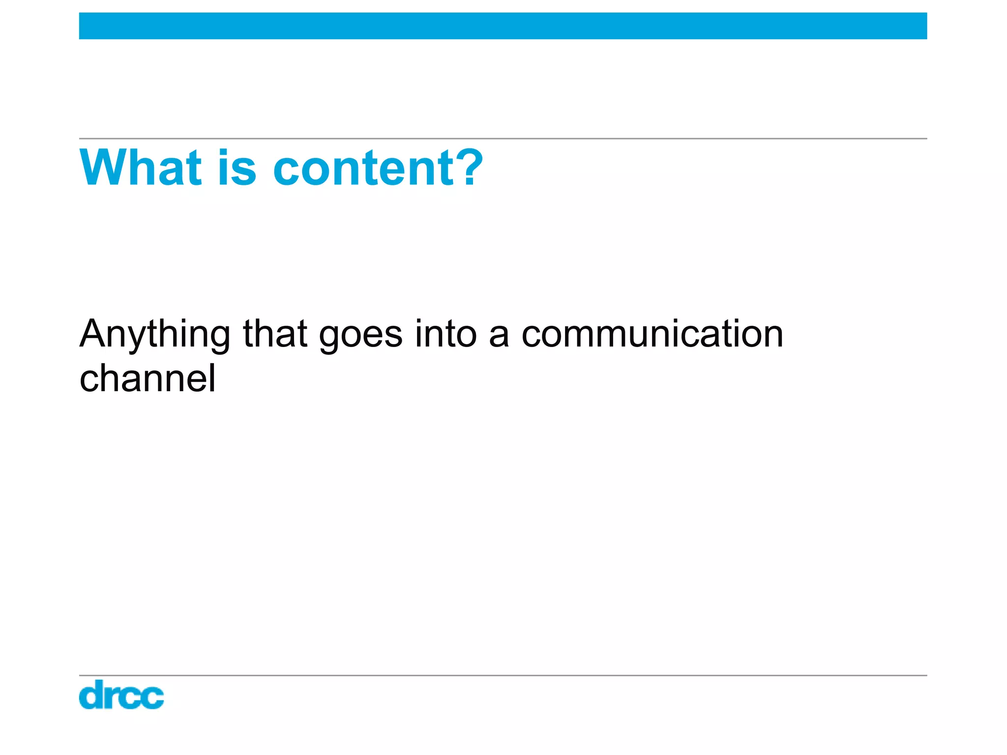What is content?


Anything that goes into a communication
channel
 