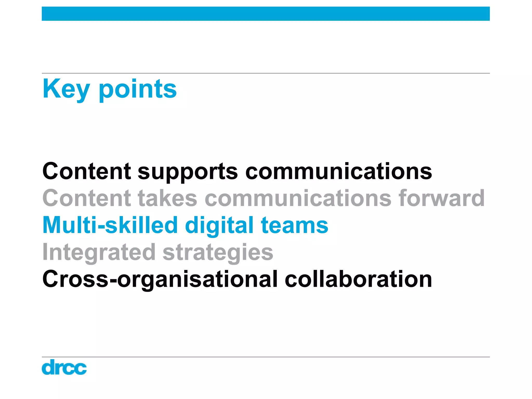 Key points


Content supports communications
Content takes communications forward
Multi-skilled digital teams
Integrated strategies
Cross-organisational collaboration
 