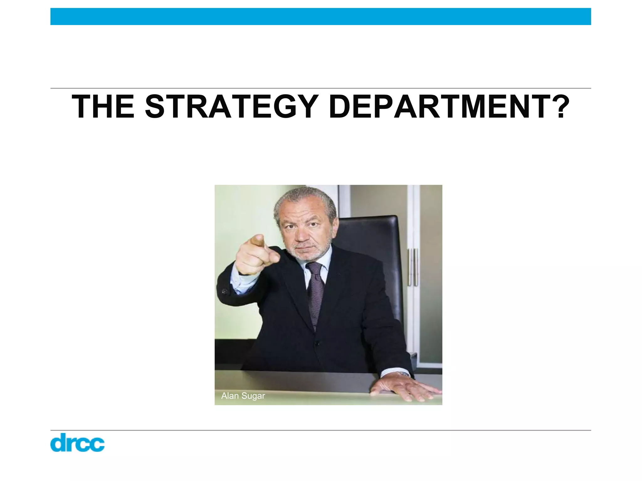 THE STRATEGY DEPARTMENT?




       Alan Sugar
 