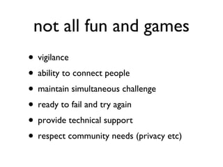 not all fun and games vigilance ability to connect people maintain simultaneous challenge ready to fail and try again provide technical support respect community needs (privacy etc) 