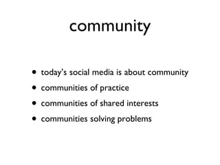 community today’s social media is about community communities of practice communities of shared interests communities solving problems 