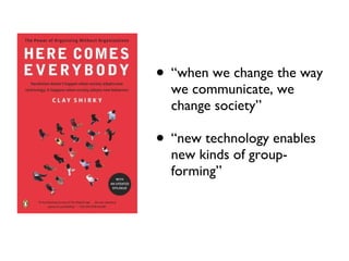 “when we change the way we communicate, we change society” “new technology enables new kinds of group-forming” 