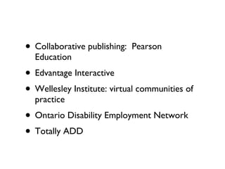 Collaborative publishing:  Pearson Education Edvantage Interactive Wellesley Institute: virtual communities of practice Ontario Disability Employment Network Totally ADD 