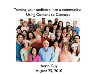 Turning your audience into a community:  Using Content to Connect Aerin Guy August 25, 2010 