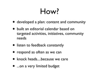 How? <ul><li>developed a plan: content and community </li></ul><ul><li>built an editorial calendar based on targeted activ...