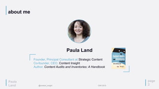 Paula
Land
about me
page
2
Founder, Principal Consultant at Strategic Content
Co-founder, CEO, Content Insight
Author, Content Audits and Inventories: A Handbook
Paula Land
@content_insight IDW 2015
 