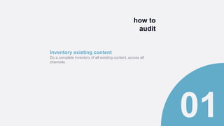how to
audit
Inventory existing content
Do a complete inventory of all existing content, across all
channels.
 