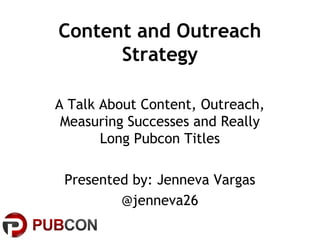 Content and Outreach
      Strategy

A Talk About Content, Outreach,
 Measuring Successes and Really
       Long Pubcon Titles

 Presented by: Jenneva Vargas
         @jenneva26
 