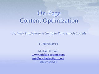 On-Page
Content Optimization
Or, Why TripAdvisor is Going to Put a Hit Out on Me
11 March 2014
Michael Cottam
www.michaelcottam.com
me@michaelcottam.com
@Michael512
 