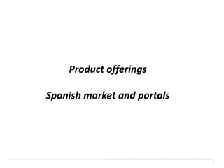 Product offerings

                             Spanish market and portals




……………………………………………………………………………………...........................................................................................................................
                                                                                                                                                              1
                                                                                                                                                        1
 