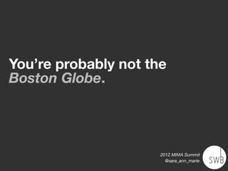 You’re probably not the
Boston Globe.




                      2012 MIMA Summit
                        @sara_ann_marie
 