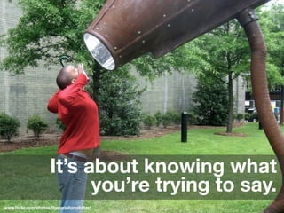 It’s about knowing what
                           you’re trying to say.
www.ﬂickr.com/photos/theparadigmshifter/
 