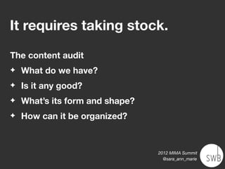 It requires taking stock.

The content audit
✦   What do we have?
✦   Is it any good?
✦   What’s its form and shape?
✦   How can it be organized?



                                 2012 MIMA Summit
                                   @sara_ann_marie
 