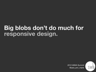 Big blobs don’t do much for
responsive design.




                     2012 MIMA Summit
                       @sara_ann_marie
 