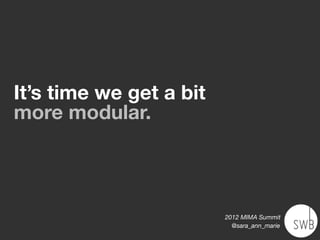 It’s time we get a bit
more modular.




                         2012 MIMA Summit
                           @sara_ann_marie
 