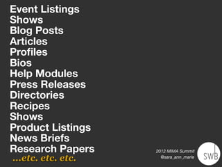 Event Listings
Shows
Blog Posts
Articles
Proﬁles
Bios
Help Modules
Press Releases
Directories
Recipes
Shows
Product Listings
News Briefs
Research Papers     2012 MIMA Summit
...etc. etc. etc.     @sara_ann_marie
 