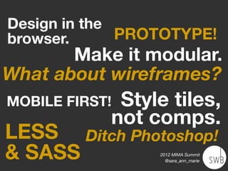 Design in the
browser.      PROTOTYPE!
       Make it modular.
What about wireframes?
MOBILE FIRST!Style tiles,
            not comps.
LESS Ditch Photoshop!
& SASS           2012 MIMA Summit
                   @sara_ann_marie
 