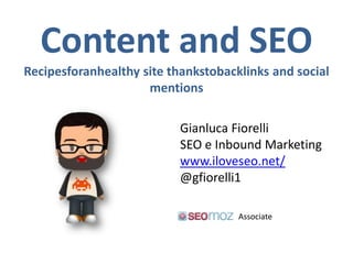 Content and SEO
Recipes for an healthy site thanks to backlinks and social
                        mentions

                             Gianluca Fiorelli
                             SEO e Inbound Marketing
                             www.iloveseo.net/
                             @gfiorelli1

                                        Associate
 