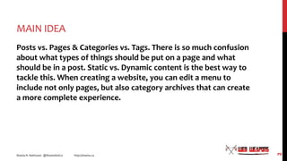 MAIN IDEA
Posts vs. Pages & Categories vs. Tags. There is so much confusion
about what types of things should be put on a ...