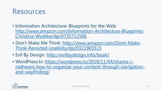 Resources
• Information Architecture: Blueprints for the Web:
http://www.amazon.com/Information-Architecture-Blueprints-
Christina-Wodtke/dp/0735712506
• Don’t Make Me Think: http://www.amazon.com/Dont-Make-
Think-Revisited-Usability/dp/0321965515
• Evil By Design: http://evilbydesign.info/book/
• WordPress.tv: https://wordpress.tv/2019/11/04/shanta-r-
nathwani-how-to-organize-your-content-through-navigation-
and-wayfinding/
https://namara.com 20
 