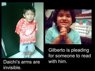 Gilberto is pleading
                    for someone to read
Daichi’s arms are   with him.
invisible.
 