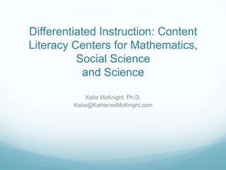 Differentiated Instruction: Content
Literacy Centers for Mathematics,
          Social Science
            and Science

              Katie McKnight, Ph.D.
         Katie@KatherineMcKnight.com
 