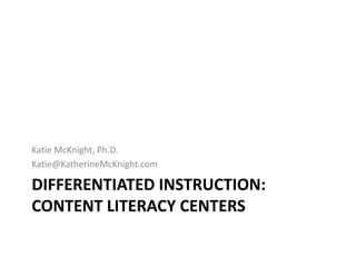 Katie McKnight, Ph.D.
Katie@KatherineMcKnight.com

DIFFERENTIATED INSTRUCTION:
CONTENT LITERACY CENTERS
 