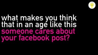 what makes you think
that in an age like this
someone cares about
your facebook post?
 