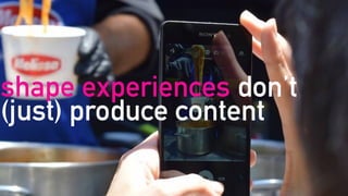 shape experiences don’t
(just) produce content
 