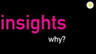 insights
why?
 