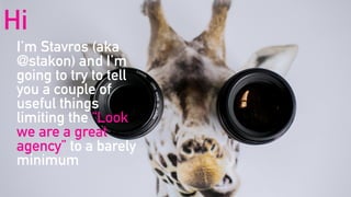 Hi
I’m Stavros (aka
@stakon) and I’m
going to try to tell
you a couple of
useful things
limiting the “Look
we are a great
agency” to a barely
minimum
 